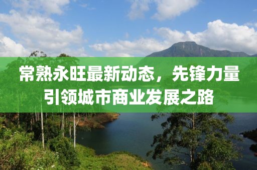 常熟永旺最新動態(tài),先鋒力量引領(lǐng)城市商業(yè)發(fā)展之路