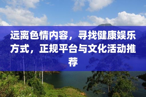 遠離色情內容,尋找健康娛樂方式,正規(guī)平臺與文化活動推薦
