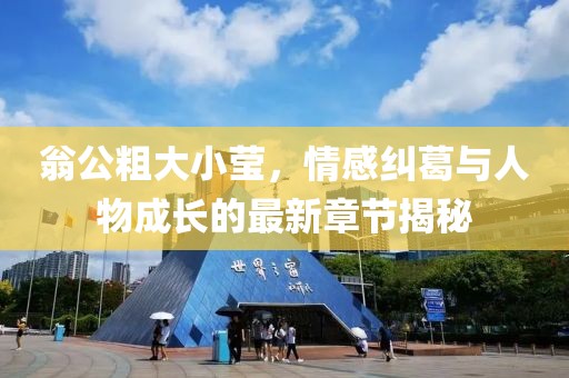 翁公粗大小瑩,情感糾葛與人物成長的最新章節(jié)揭秘