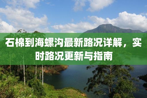 石棉到海螺溝最新路況詳解,實時路況更新與指南
