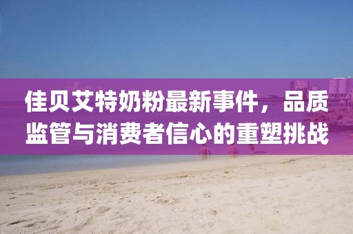 佳貝艾特奶粉最新事件,品質監管與消費者信心的重塑挑戰
