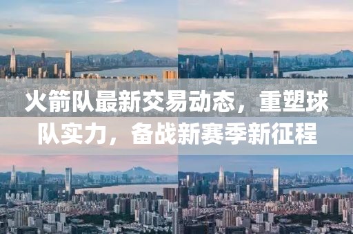 火箭隊(duì)最新交易動(dòng)態(tài),重塑球隊(duì)實(shí)力,備戰(zhàn)新賽季新征程
