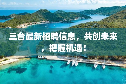 三臺(tái)最新招聘信息，共創(chuàng)未來，把握機(jī)遇！