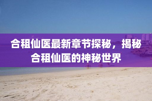 合租仙醫最新章節探秘,揭秘合租仙醫的神秘世界