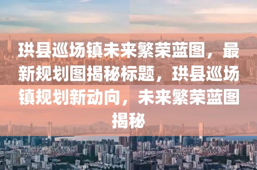 珙縣巡場鎮未來繁榮藍圖,最新規劃圖揭秘標題,珙縣巡場鎮規劃新動向,未來繁榮藍圖揭秘