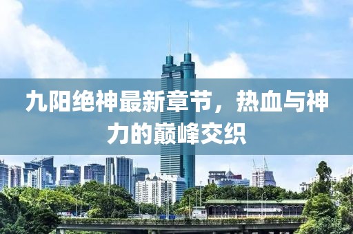 九陽絕神最新章節,熱血與神力的巔峰交織