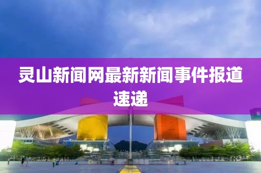 靈山新聞網最新新聞事件報道速遞