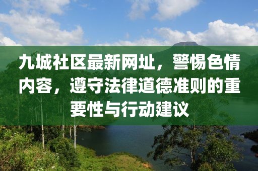 九城社區(qū)最新網(wǎng)址,警惕色情內(nèi)容,遵守法律道德準(zhǔn)則的重要性與行動(dòng)建議