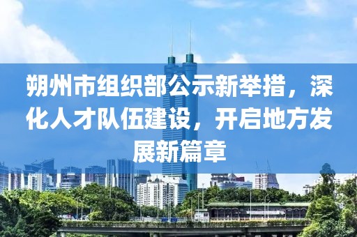 朔州市組織部公示新舉措,深化人才隊伍建設,開啟地方發展新篇章