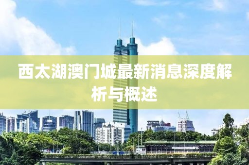 西太湖澳門城最新消息深度解析與概述