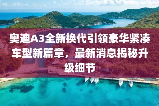 奧迪A3全新?lián)Q代引領(lǐng)豪華緊湊車型新篇章,最新消息揭秘升級細(xì)節(jié)