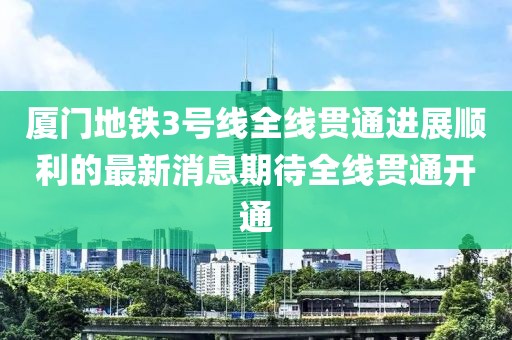 廈門(mén)地鐵3號(hào)線全線貫通進(jìn)展順利的最新消息期待全線貫通開(kāi)通