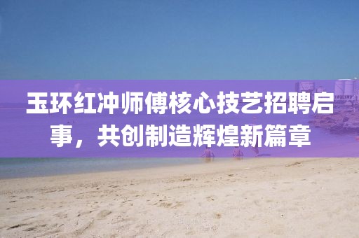玉環(huán)紅沖師傅核心技藝招聘啟事,共創(chuàng)制造輝煌新篇章