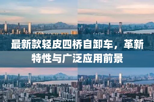 最新款輕皮四橋自卸車,革新特性與廣泛應(yīng)用前景