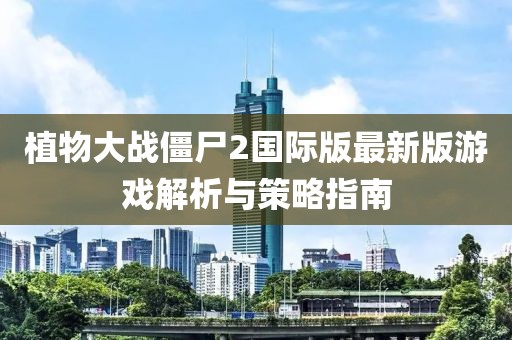 植物大戰(zhàn)僵尸2國際版最新版游戲解析與策略指南