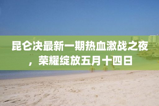 昆侖決最新一期熱血激戰(zhàn)之夜,榮耀綻放五月十四日