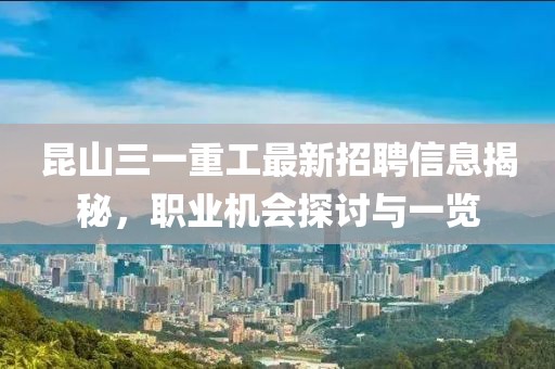 昆山三一重工最新招聘信息揭秘,職業機會探討與一覽