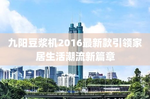 九陽豆漿機2016最新款引領家居生活潮流新篇章