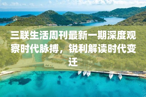 三聯(lián)生活周刊最新一期深度觀察時代脈搏,銳利解讀時代變遷