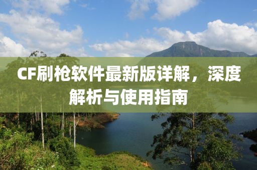 CF刷槍軟件最新版詳解，深度解析與使用指南