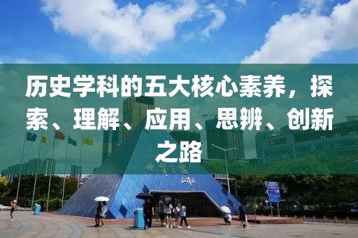 歷史學(xué)科的五大核心素養(yǎng),探索、理解、應(yīng)用、思辨、創(chuàng)新之路