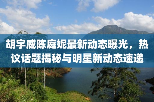胡宇威陳庭妮最新動(dòng)態(tài)曝光,熱議話題揭秘與明星新動(dòng)態(tài)速遞