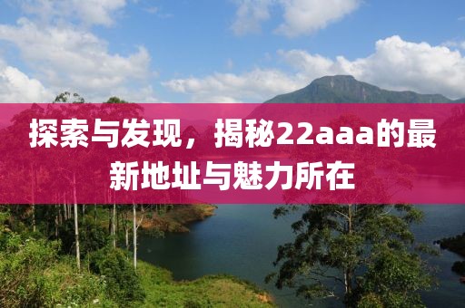 探索與發(fā)現(xiàn),揭秘22aaa的最新地址與魅力所在