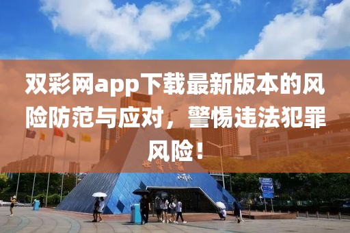 雙彩網app下載最新版本的風險防范與應對,警惕違法犯罪風險!