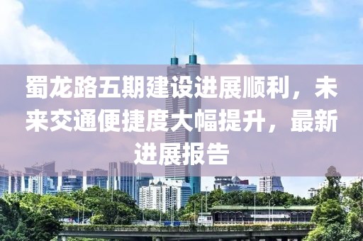 蜀龍路五期建設(shè)進(jìn)展順利,未來(lái)交通便捷度大幅提升,最新進(jìn)展報(bào)告