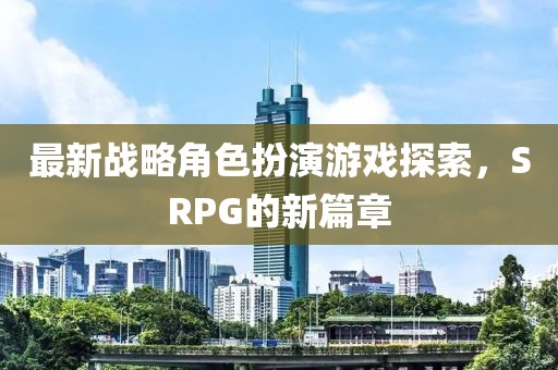 最新戰略角色扮演游戲探索,SRPG的新篇章