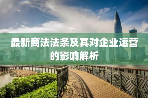 最新商法法條及其對(duì)企業(yè)運(yùn)營(yíng)的影響解析
