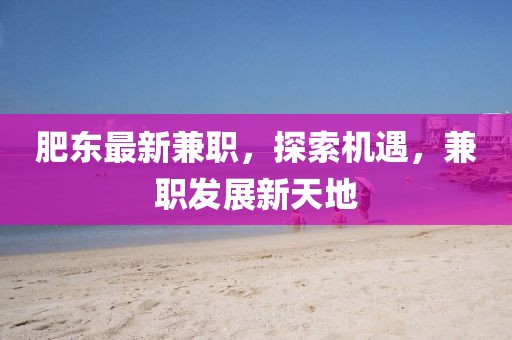 肥東最新兼職,探索機(jī)遇,兼職發(fā)展新天地