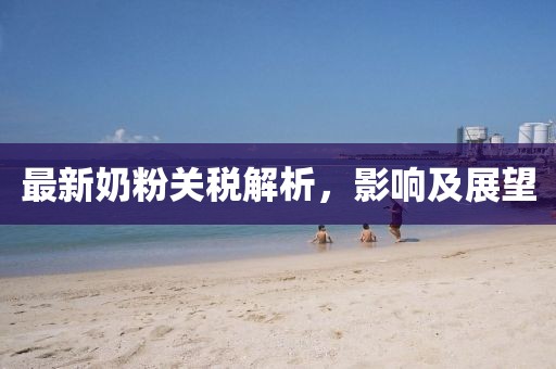 最新奶粉關稅解析，影響及展望