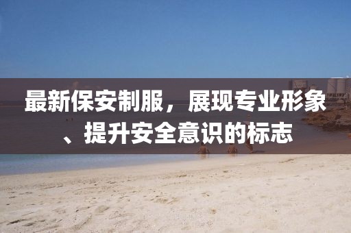 最新保安制服,展現專業形象、提升安全意識的標志
